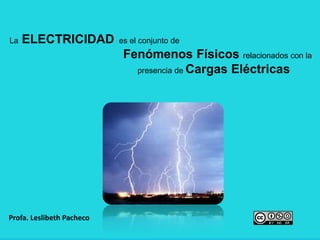 La ELECTRICIDAD es el conjunto de
Fenómenos Físicos relacionados con la
presencia de Cargas Eléctricas
Profa. Leslibeth Pacheco
 