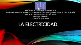 LA ELECTRICIDAD
REPÚBLICA BOLIVARIANA DE VENEZUELA
MINISTERIO PODER POPULAR PARA LA EDUCACIÓN UNIVERSITARIA, CIENCIA Y TECNOLOGÍA
INSTITUTO UNIVERSITARIO POLITÉCNICO
SANTIAGO MARIÑO
EXTENSIÓN PORLAMAR
ELIANA ESTRADA C.I: 22.994.6
 