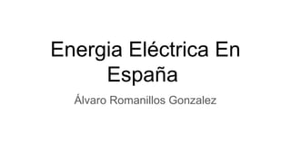 Energia Eléctrica En
España
Álvaro Romanillos Gonzalez
 