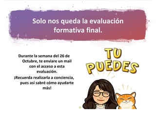 Solo nos queda la evaluación
formativa final.
Durante la semana del 26 de
Octubre, te enviare un mail
con el acceso a esta
evaluación.
¡Recuerda realizarla a conciencia,
pues así sabré cómo ayudarte
más!
 