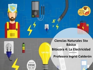 Ciencias Naturales 5to
Básico
Bitácora 4: La Electricidad
Profesora Ingrid Calderón
 