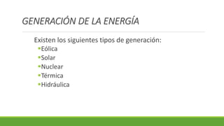 Existen los siguientes tipos de generación:
▪Eólica
▪Solar
▪Nuclear
▪Térmica
▪Hidráulica
GENERACIÓN DE LA ENERGÍA
 