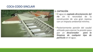 COCA-CODO-SINCLAIR
1. CAPTACIÓN
▪El agua es captada directamente del
río sin la necesidad de la
construcción de una gran represa
con un impacto ambiental mínimo.
▪Posteriormente porción del caudal
utilizado para ejercer la presión pasa
por un desarenador para la
limpieza de cualquier tipo de
partícula en el agua.
 