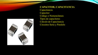 CAPACITOR, CAPACITANCIA
Capacitancia
Capacitor
Código o Nomenclatura
Tipos de capacitores
Cálculo de Capacitancia
Circuitos Serie y Paralelo
 