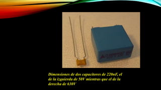 Dimensiones de dos capacitores de 220nF, el
de la izquierda de 50V mientras que el de la
derecha de 630V
 