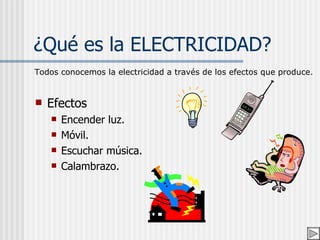 ¿Qué es la ELECTRICIDAD? <ul><li>Efectos </li></ul><ul><ul><li>Encender luz. </li></ul></ul><ul><ul><li>Móvil. </li></ul><...