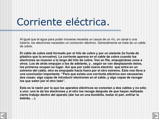 Corriente eléctrica. A l igual que el agua para poder moverse necesita un cauce de un río, un canal o una tubería, los ele...