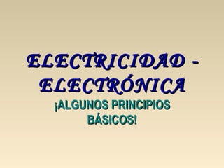 ELECTRICIDAD - ELECTRÓNICA ¡ALGUNOS PRINCIPIOS BÁSICOS! 
