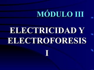 MÓDULO III

ELECTRICIDAD Y
ELECTROFORESIS
      I
 