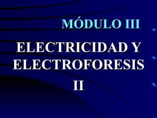 MÓDULO III
ELECTRICIDAD Y
ELECTROFORESIS
      II
 