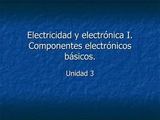 Electricidad y electrónica I. Componentes electrónicos básicos. Unidad 3 