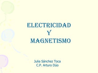 ELECTRICIDAD  Y MAGNETISMO Julia Sánchez Toca C.P. Arturo Dúo 