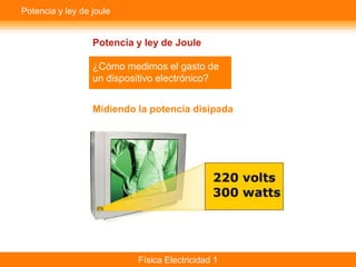 Potencia y ley de joule


                  Potencia y ley de Joule

                  ¿Cómo medimos el gasto de
                  un dispositivo electrónico?


                  Midiendo la potencia disipada




                           Física Electricidad 1
 