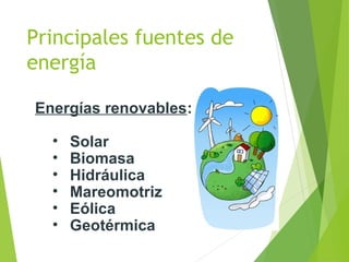 Principales fuentes de
energía
Energías renovables:
• Solar
• Biomasa
• Hidráulica
• Mareomotriz
• Eólica
• Geotérmica
 