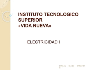 INSTITUTO TECNOLOGICO
SUPERIOR
«VIDA NUEVA»
ELECTRICIDAD I
SANGO J. 3RO D3 OFIMATICA
III
 