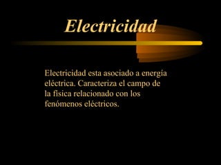 Electricidad
Electricidad esta asociado a energía
eléctrica. Caracteriza el campo de
la física relacionado con los
fenómenos eléctricos.
 