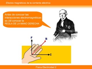 Física Electricidad 2
Efectos magnéticos de la corriente eléctrica
Antes de conocer las
interacciones electromagnéticas
es útil conocer la
REGLA DE LA MANO DERECHA
 