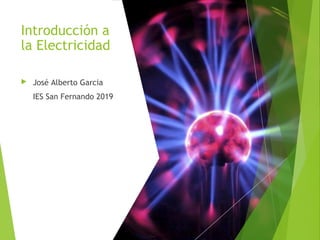 Introducción a
la Electricidad
 José Alberto Garcia
IES San Fernando 2019
 
