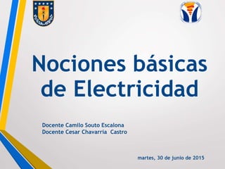 Docente Camilo Souto Escalona
Docente Cesar Chavarría Castro
Nociones básicas
de Electricidad
martes, 30 de junio de 2015
 