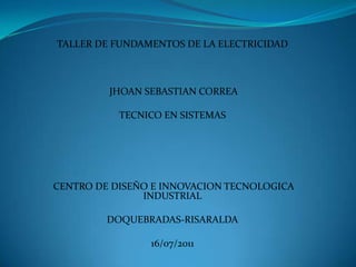 TALLER DE FUNDAMENTOS DE LA ELECTRICIDAD        JHOAN SEBASTIAN CORREA TECNICO EN SISTEMAS            CENTRO DE DISEÑO E INNOVACION TECNOLOGICA INDUSTRIAL DOQUEBRADAS-RISARALDA 16/07/2011 