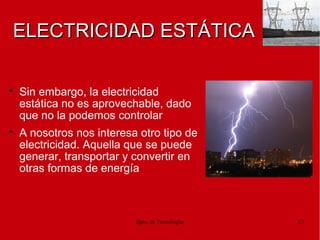 Dpto. de Tecnologías 13
ELECTRICIDAD ESTÁTICAELECTRICIDAD ESTÁTICA

Sin embargo, la electricidad
estática no es aprovechable, dado
que no la podemos controlar

A nosotros nos interesa otro tipo de
electricidad. Aquella que se puede
generar, transportar y convertir en
otras formas de energía
 