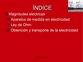 Dpto. de Tecnologías 9
ÍNDICEÍNDICE
9)Magnitudes electricas
10)Aparatos de medida en electricidad
11)Ley de Ohm
12)Obtención y transporte de la electricidad
 