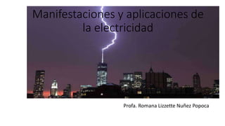 Manifestaciones y aplicaciones de
la electricidad
Profa. Romana Lizzette Nuñez Popoca
 