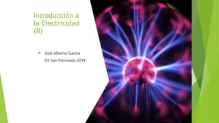 Introducción a
la Electricidad
(II)
 José Alberto Garcia
IES San Fernando 2019
 