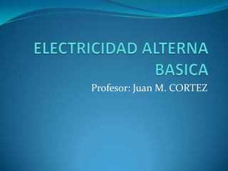 ELECTRICIDAD ALTERNA BASICA Profesor: Juan M. CORTEZ 