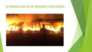 B) PRODUCCIÓN DE UN INCENDIO O EXPLOSIÓN:
 