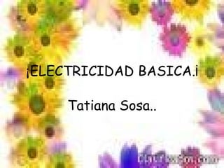¡ ELECTRICIDAD BASICA.¡ Tatiana Sosa.. 