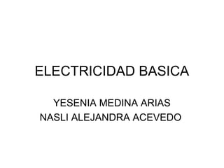 ELECTRICIDAD BASICA
YESENIA MEDINA ARIAS
NASLI ALEJANDRA ACEVEDO
 