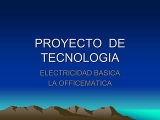 PROYECTO DE
TECNOLOGIA
ELECTRICIDAD BASICA
LA OFFICEMATICA
 
