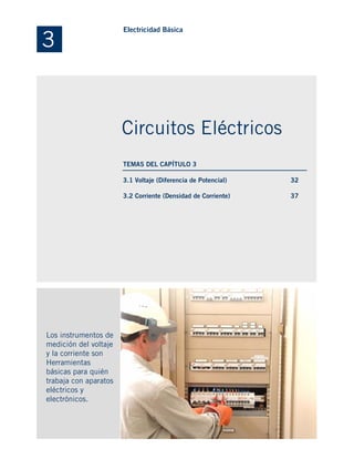 3.1 Voltaje (Diferencia de Potencial)
3.2 Corriente (Densidad de Corriente)
Los instrumentos de
medición del voltaje
y la corriente son
Herramientas
básicas para quién
trabaja con aparatos
eléctricos y
electrónicos.
32
37
3
Electricidad Básica
Circuitos Eléctricos
TEMAS DEL CAPÍTULO 3
 