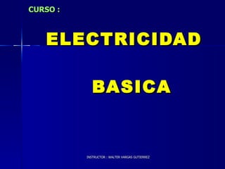CURSO :     ELECTRICIDAD    BASICA INSTRUCTOR : WALTER VARGAS GUTIERREZ 
