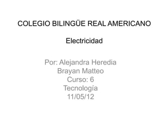 COLEGIO BILINGÜE REAL AMERICANO

            Electricidad

      Por: Alejandra Heredia
          Brayan Matteo
             Curso: 6
            Tecnología
             11/05/12
 