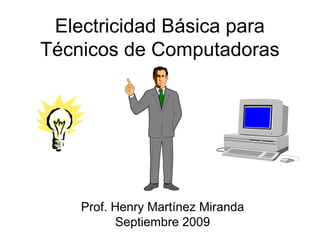 Electricidad Básica para
Técnicos de Computadoras
Prof. Henry Martínez Miranda
Septiembre 2009
 