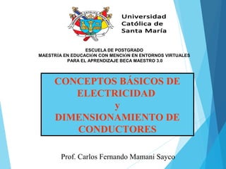 CONCEPTOS BÁSICOS DE
ELECTRICIDAD
y
DIMENSIONAMIENTO DE
CONDUCTORES
Prof. Carlos Fernando Mamani Sayco
ESCUELA DE POSTGRADO
MAESTRÍA EN EDUCACIÓN CON MENCIÓN EN ENTORNOS VIRTUALES
PARA EL APRENDIZAJE BECA MAESTRO 3.0
 