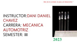 INSTRUCTOR:DANI DANIEL RAMIRES
CHAVEZ
CARRERA: MECANICA
AUTOMOTRIZ
SEMESTER: II
2023
Año de la unidad, la paz y el desarrollo ”
 