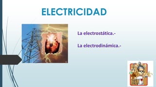 ELECTRICIDAD
La electrostática.-
La electrodinámica.-
 