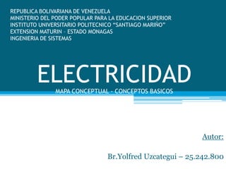REPUBLICA BOLIVARIANA DE VENEZUELA
MINISTERIO DEL PODER POPULAR PARA LA EDUCACION SUPERIOR
INSTITUTO UNIVERSITARIO POLITECNICO “SANTIAGO MARIÑO”
EXTENSION MATURIN – ESTADO MONAGAS
INGENIERIA DE SISTEMAS
Autor:
Br.Yolfred Uzcategui – 25.242.800
ELECTRICIDADMAPA CONCEPTUAL - CONCEPTOS BASICOS
 