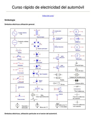 Curso rápido de electricidad del automóvil
                                                   Indice del curso

Simbología

Símbolos eléctricos utilización general.




Simbolos eléctricos, utilización particular en el sector del automóvil.
 