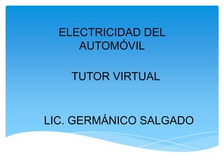 ELECTRICIDAD DEL
     AUTOMÓVIL

    TUTOR VIRTUAL


LIC. GERMÁNICO SALGADO
 