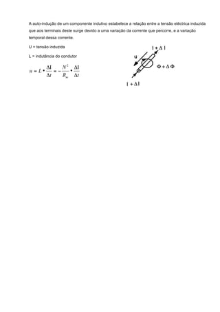 A auto-indução de um componente indutivo estabelece a relação entre a tensão eléctrica induzida
que aos terminais deste surge devido a uma variação da corrente que percorre, e a variação
temporal dessa corrente.

U = tensão induzida

L = indutância do condutor

       ΔΙ    N 2 ΔΙ
u = L•    =−    •
       Δt    Rm Δt
 