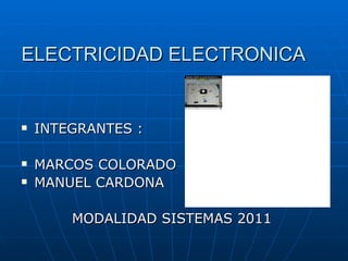 ELECTRICIDAD ELECTRONICA INTEGRANTES : MARCOS COLORADO MANUEL CARDONA MODALIDAD SISTEMAS 2011