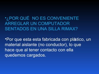•¿POR QUÉ NO ES CONVENIENTE
ARREGLAR UN COMPUTADOR
SENTADOS EN UNA SILLA RIMAX?

•Por que esta esta fabricada con plá stico, un
material aislante (no conductor), lo que
hace que al tener contacto con ella
quedemos cargados.
 