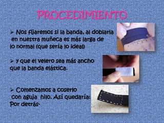 PROCEDIMIENTO
 Nos fijaremos si la banda, al doblarla
 en nuestra muñeca es más larga de
lo normal (que sería lo ideal)

 y que el velero sea más ancho
que la banda elástica.


 Comenzamos a coserlo
con aguja hilo. Así quedaría:
Por detrás-
 