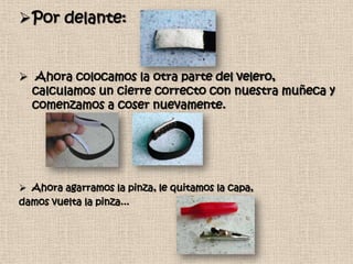 Por delante:


 Ahora colocamos la otra parte del velero,
  calculamos un cierre correcto con nuestra muñeca y
  comenzamos a coser nuevamente.




 Ahora agarramos la pinza, le quitamos la capa,
damos vuelta la pinza...
 