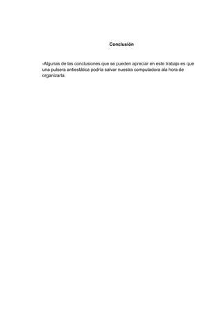 Conclusión



-Algunas de las conclusiones que se pueden apreciar en este trabajo es que
una pulsera antiestática podría salvar nuestra computadora ala hora de
organizarla.
 
