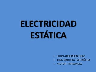 ELECTRICIDAD
ESTÁTICA
• JHON ANDERSON DIAZ
• LINA MARCELA CASTAÑEDA
• VICTOR FERNANDEZ
 